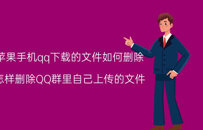 苹果手机qq下载的文件如何删除 怎样删除QQ群里自己上传的文件？